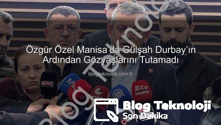 Özgür Özel Manisa’da Gülşah Durbay’ın Ardından Gözyaşlarını Tutamadı