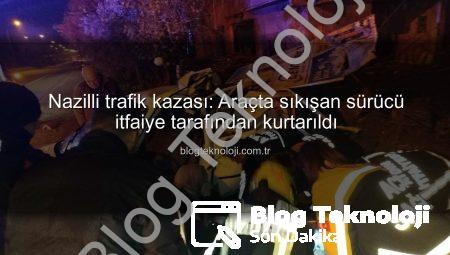 Nazilli trafik kazası: Araçta sıkışan sürücü itfaiye tarafından kurtarıldı
