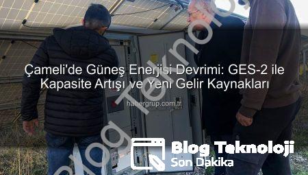 Çameli’de Güneş Enerjisi Devrimi: GES-2 ile Kapasite Artışı ve Ekonomik Katkı
