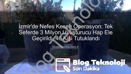 İzmir’de Nefes Kesen Operasyon: Tek Seferde 3 Milyon Uyuşturucu Hap Ele Geçirildi, 46 Kişi Tutuklandı