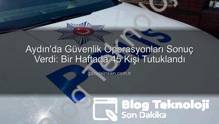 Aydın’da Güvenlik Operasyonları Sonuç Verdi: Bir Haftada 45 Kişi Tutuklandı