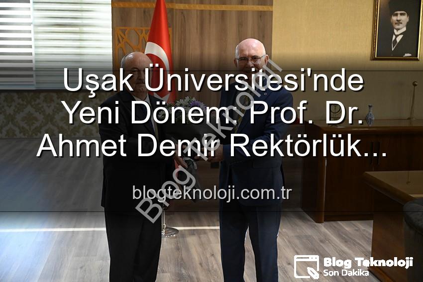Uşak Üniversitesi'nde Yeni Dönem: Prof. Dr. Ahmet Demir Rektörlük Koltuğuna Oturdu