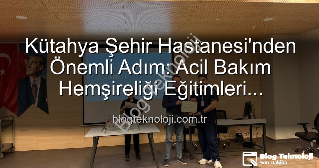 acil bakım hemşireliği eğitimi - Kütahya Şehir Hastanesi'nden Önemli Adım: Acil Bakım Hemşireliği Eğitimleri Başarıyla Tamamlandı