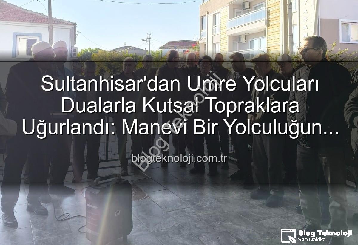 umre yolcuları - Sultanhisar'dan Umre Yolcuları Dualarla Kutsal Topraklara Uğurlandı: Manevi Bir Yolculuğun Başlangıcı