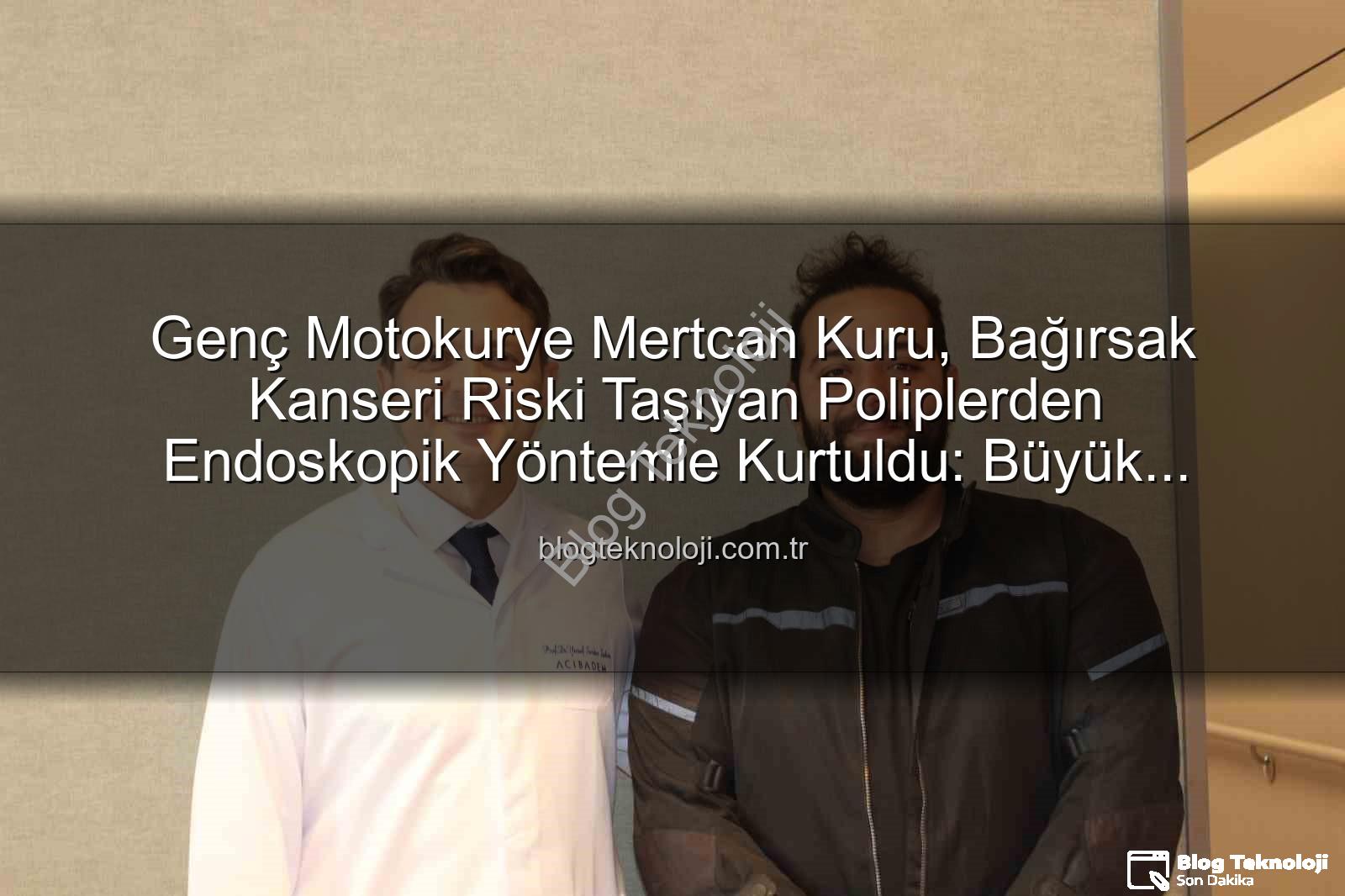 endoskopik yöntem - Genç Motokurye Mertcan Kuru, Bağırsak Kanseri Riski Taşıyan Poliplerden Endoskopik Yöntemle Kurtuldu: Büyük Ameliyattan Son Anda Döndü