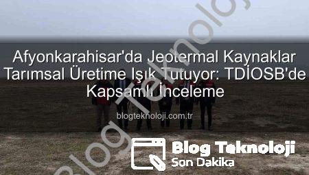 Afyonkarahisar’da Jeotermal Kaynaklar Tarımsal Üretime Işık Tutuyor: TDİOSB’de Kapsamlı İnceleme