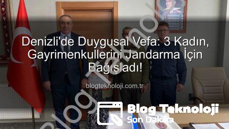 Denizli’de Duygusal Vefa: 3 Kadın, Gayrimenkullerini Jandarma İçin Bağışladı!