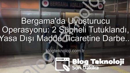 Bergama’da Uyuşturucu Operasyonu: 2 Şüpheli Tutuklandı, Yasa Dışı Madde Ticaretine Darbe Vuruldu