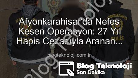 Afyonkarahisar’da Nefes Kesen Operasyon: 27 Yıl Hapis Cezasıyla Aranan Şahıs Yakalandı!
