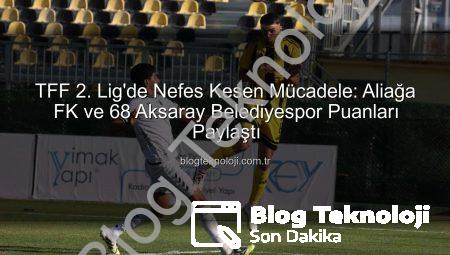 TFF 2. Lig’de Nefes Kesen Mücadele: Aliağa FK ve 68 Aksaray Belediyespor Puanları Paylaştı