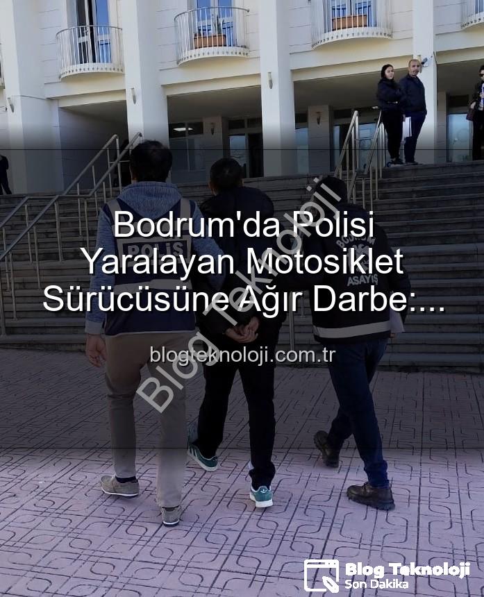 bodrum polisi yaralayan sürücü - Bodrum'da Polisi Yaralayan Motosiklet Sürücüsüne Ağır Darbe: Tutuklandı!