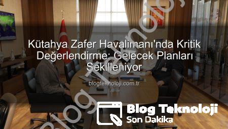 Kütahya Zafer Havalimanı’nda Kritik Değerlendirme: Gelecek Planları Şekilleniyor