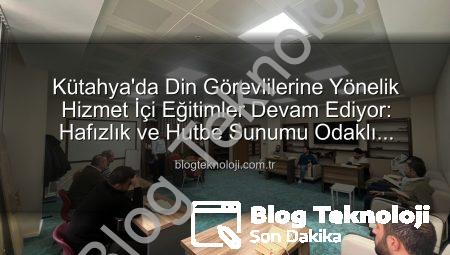 Kütahya’da Din Görevlilerine Yönelik Hizmet İçi Eğitimler Devam Ediyor: Hafızlık ve Hutbe Sunumu Odaklı Kurslar Yoğun İlgi Görüyor