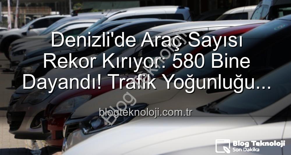 Denizli araç sayısı - Denizli'de Araç Sayısı Rekor Kırıyor: 580 Bine Dayandı! Trafik Yoğunluğu Artıyor Mu?