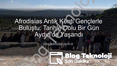 Afrodisias Antik Kenti Gençlerle Buluştu: Tarihle Dolu Bir Gün Aydın’da Yaşandı