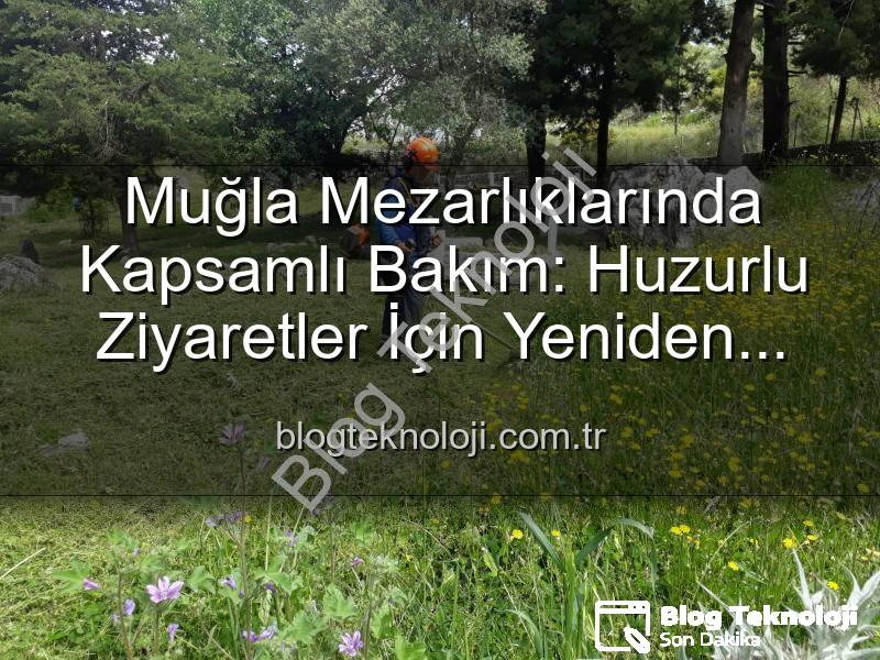 Muğla mezarlıklarında bakım - Muğla Mezarlıklarında Kapsamlı Bakım: Huzurlu Ziyaretler İçin Yeniden Düzenleniyor