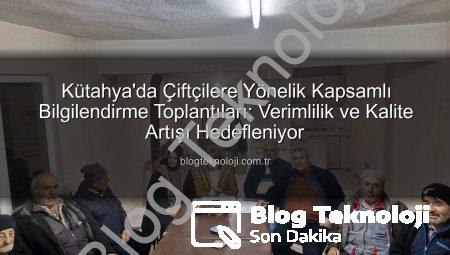 Kütahya’da Çiftçilere Yönelik Kapsamlı Bilgilendirme Toplantıları: Verimlilik ve Kalite Artışı Hedefleniyor