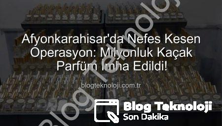 Afyonkarahisar’da Nefes Kesen Operasyon: Milyonluk Kaçak Parfüm İmha Edildi!