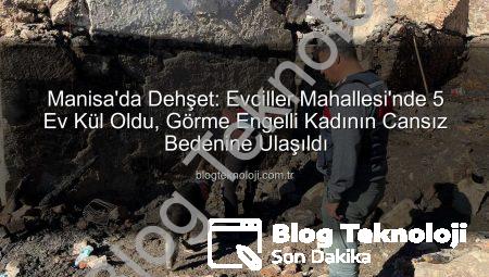 Manisa’da Dehşet: Evciller Mahallesi’nde 5 Ev Kül Oldu, Görme Engelli Kadının Cansız Bedenine Ulaşıldı