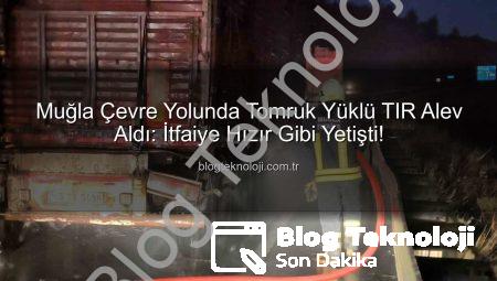 Muğla Çevre Yolunda Tomruk Yüklü TIR Alev Aldı: İtfaiye Hızır Gibi Yetişti!