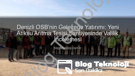 Denizli OSB’nin Geleceğe Yatırımı: Yeni Atıksu Arıtma Tesisi Şantiyesinde Valilik İncelemesi