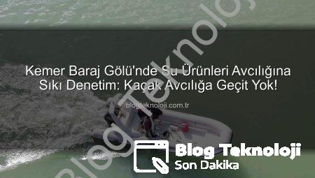 Kemer Baraj Gölü’nde Su Ürünleri Avcılığına Sıkı Denetim: Kaçak Avcılığa Geçit Yok!