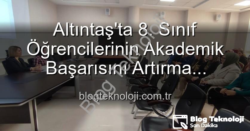 akademik başarı - Altıntaş'ta 8. Sınıf Öğrencilerinin Akademik Başarısını Artırma Stratejileri Değerlendirildi