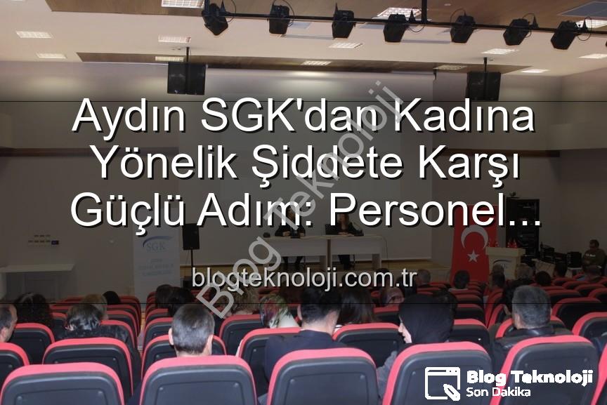 kadına yönelik şiddet - Aydın SGK'dan Kadına Yönelik Şiddete Karşı Güçlü Adım: Personel Bilgilendirildi