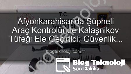 Afyonkarahisar’da Şüpheli Araç Kontrolünde Kalaşnikov Tüfeği Ele Geçirildi: Güvenlik Güçleri Durgunluğa İzin Vermiyor