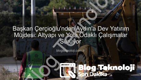 Başkan Çerçioğlu’ndan Aydın’a Dev Yatırım Müjdesi: Altyapı ve Yola Odaklı Çalışmalar Sürüyor