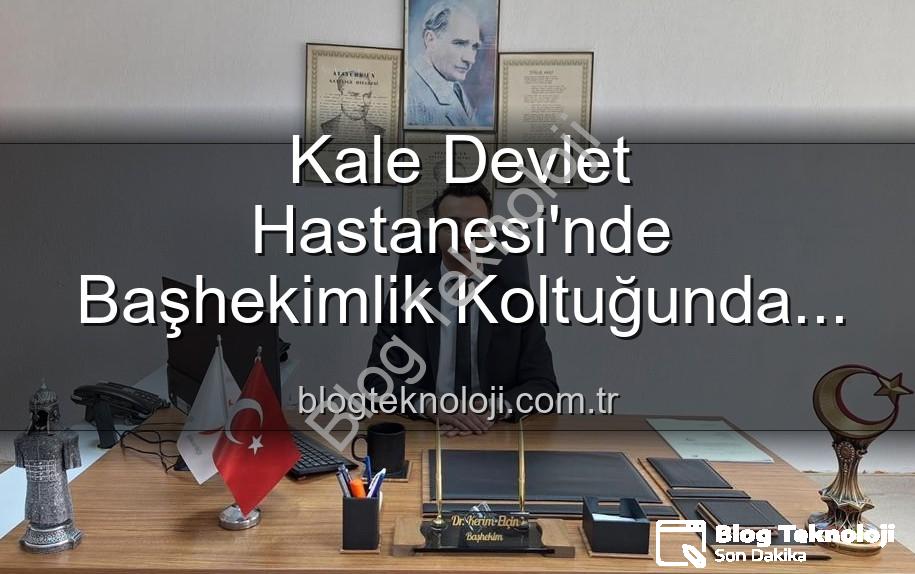 Kale Devlet Hastanesi başhekim - Kale Devlet Hastanesi'nde Başhekimlik Koltuğunda Yeni Dönem: Genç İsim Göreve Başladı
