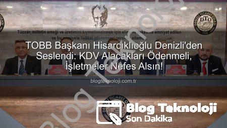 TOBB Başkanı Hisarcıklıoğlu Denizli’den Seslendi: KDV Alacakları Ödenmeli, İşletmeler Nefes Alsın!