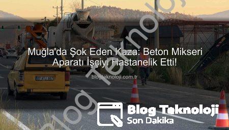 Muğla’da Şok Eden Kaza: Beton Mikseri Aparatı İşçiyi Hastanelik Etti!