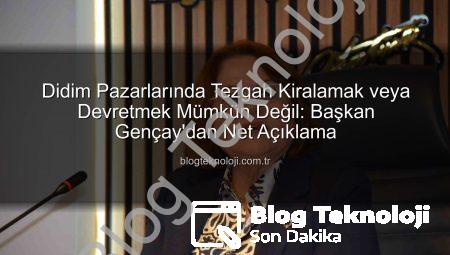 Didim Pazarlarında Tezgah Kiralamak veya Devretmek Mümkün Değil: Başkan Gençay’dan Net Açıklama