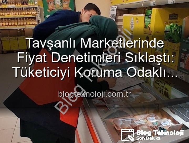 fiyat denetimleri - Tavşanlı Marketlerinde Fiyat Denetimleri Sıklaştı: Tüketiciyi Koruma Odaklı TÜFİS Uygulaması Devam Ediyor