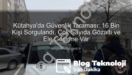 Kütahya’da Güvenlik Taraması: 16 Bin Kişi Sorgulandı, Çok Sayıda Gözaltı ve Ele Geçirme Var
