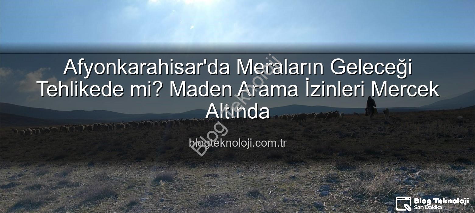 maden arama izinleri - Afyonkarahisar'da Meraların Geleceği Tehlikede mi? Maden Arama İzinleri Mercek Altında