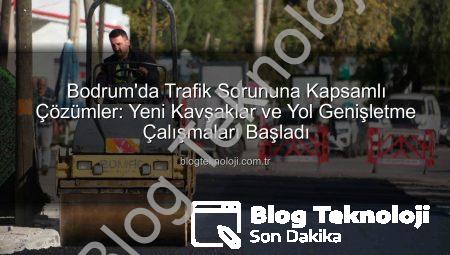 Bodrum’da Trafik Sorununa Kapsamlı Çözümler: Yeni Kavşaklar ve Yol Genişletme Çalışmaları Başladı