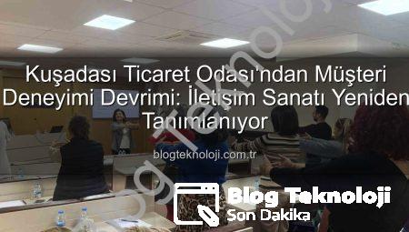 Kuşadası Ticaret Odası’ndan Müşteri Deneyimi Devrimi: İletişim Sanatı Yeniden Tanımlanıyor