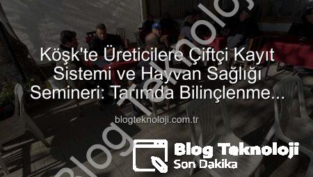 Köşk’te Üreticilere Çiftçi Kayıt Sistemi ve Hayvan Sağlığı Semineri: Tarımda Bilinçlenme Artıyor